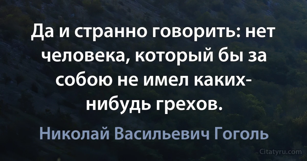 Да и странно говорить: нет человека, который бы за собою не имел каких- нибудь грехов. (Николай Васильевич Гоголь)