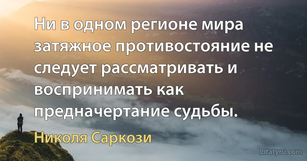 Ни в одном регионе мира затяжное противостояние не следует рассматривать и воспринимать как предначертание судьбы. (Николя Саркози)