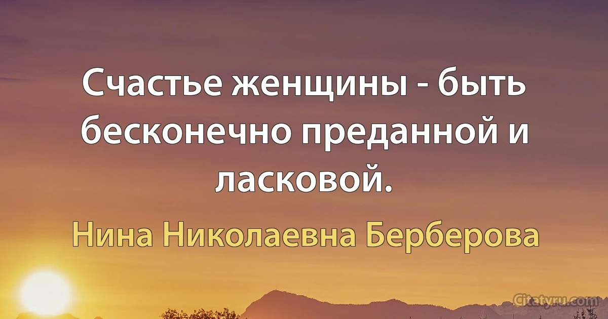 Счастье женщины - быть бесконечно преданной и ласковой. (Нина Николаевна Берберова)