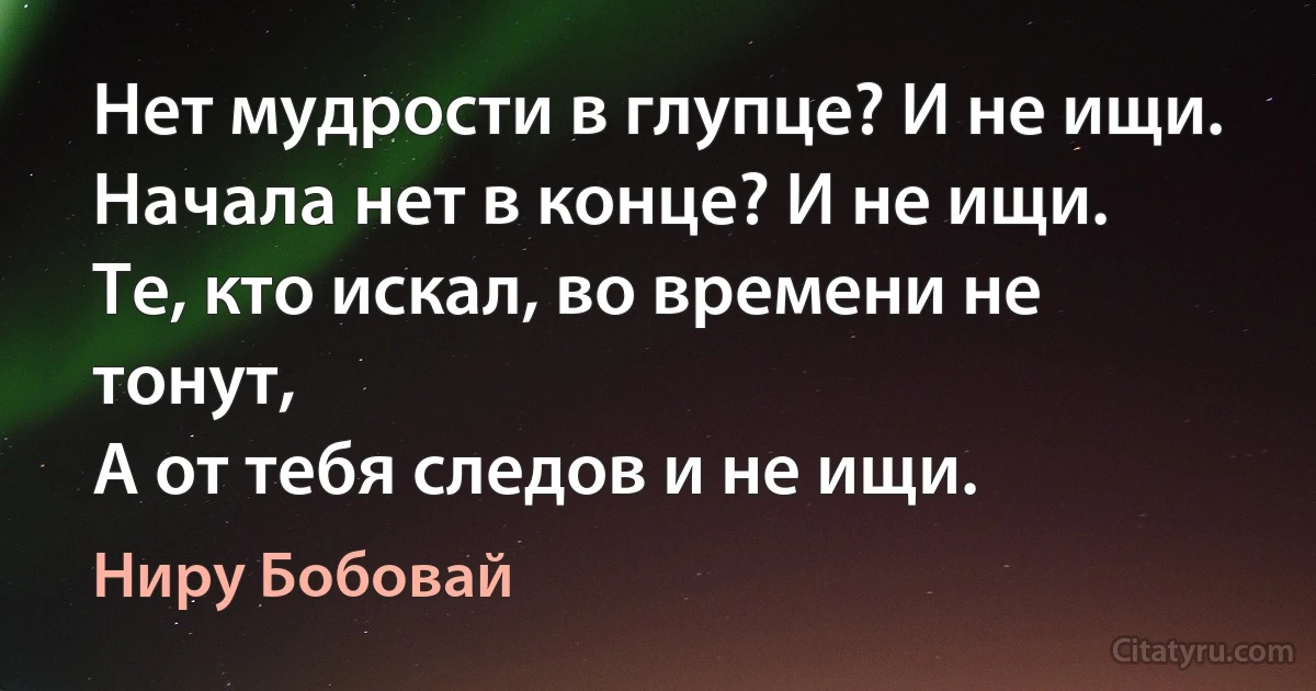 Нет мудрости в глупце? И не ищи.
Начала нет в конце? И не ищи.
Те, кто искал, во времени не тонут,
А от тебя следов и не ищи. (Ниру Бобовай)