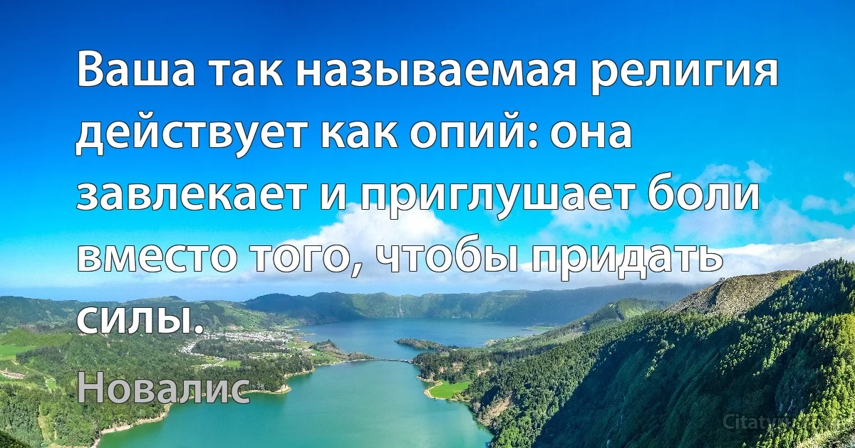 Ваша так называемая религия действует как опий: она завлекает и приглушает боли вместо того, чтобы придать силы. (Новалис)