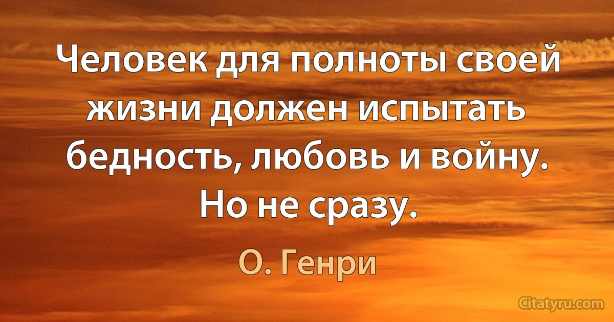 Человек для полноты своей жизни должен испытать бедность, любовь и войну. Но не сразу. (О. Генри)