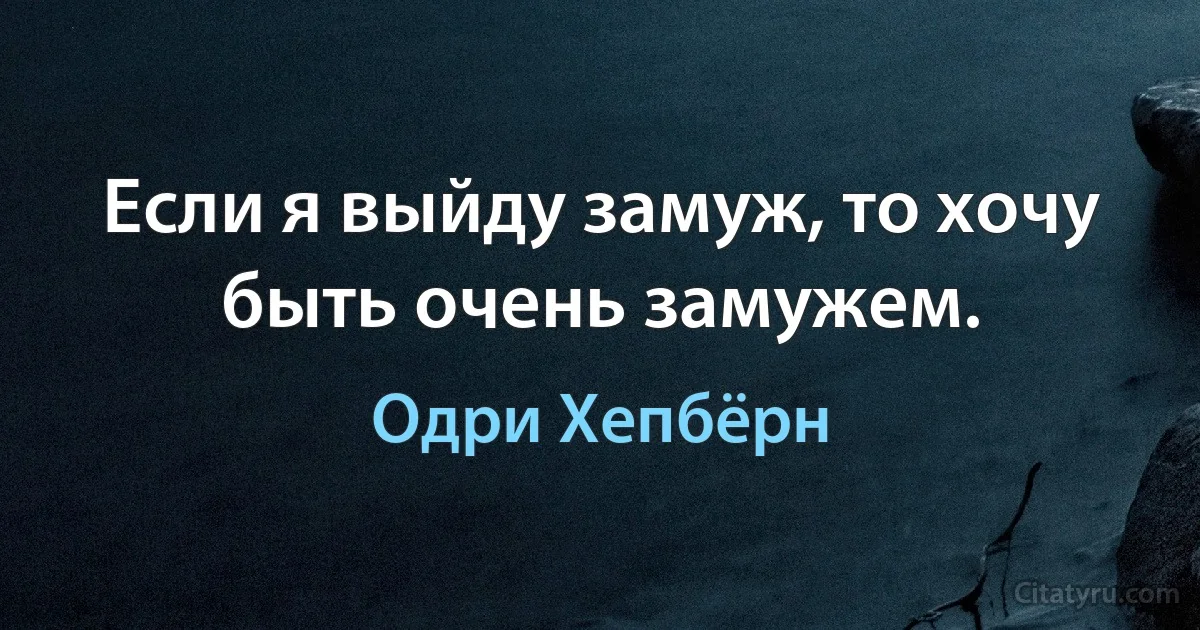 Если я выйду замуж, то хочу быть очень замужем. (Одри Хепбёрн)