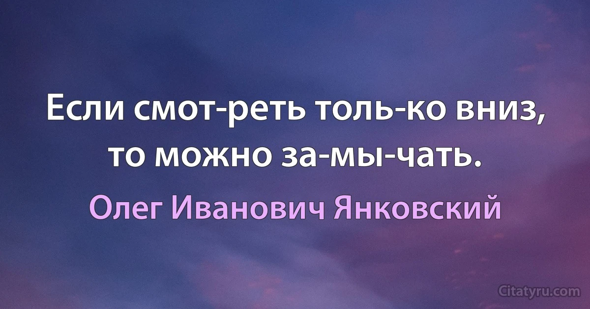 Если смот­реть толь­ко вниз, то можно за­мы­чать. (Олег Иванович Янковский)