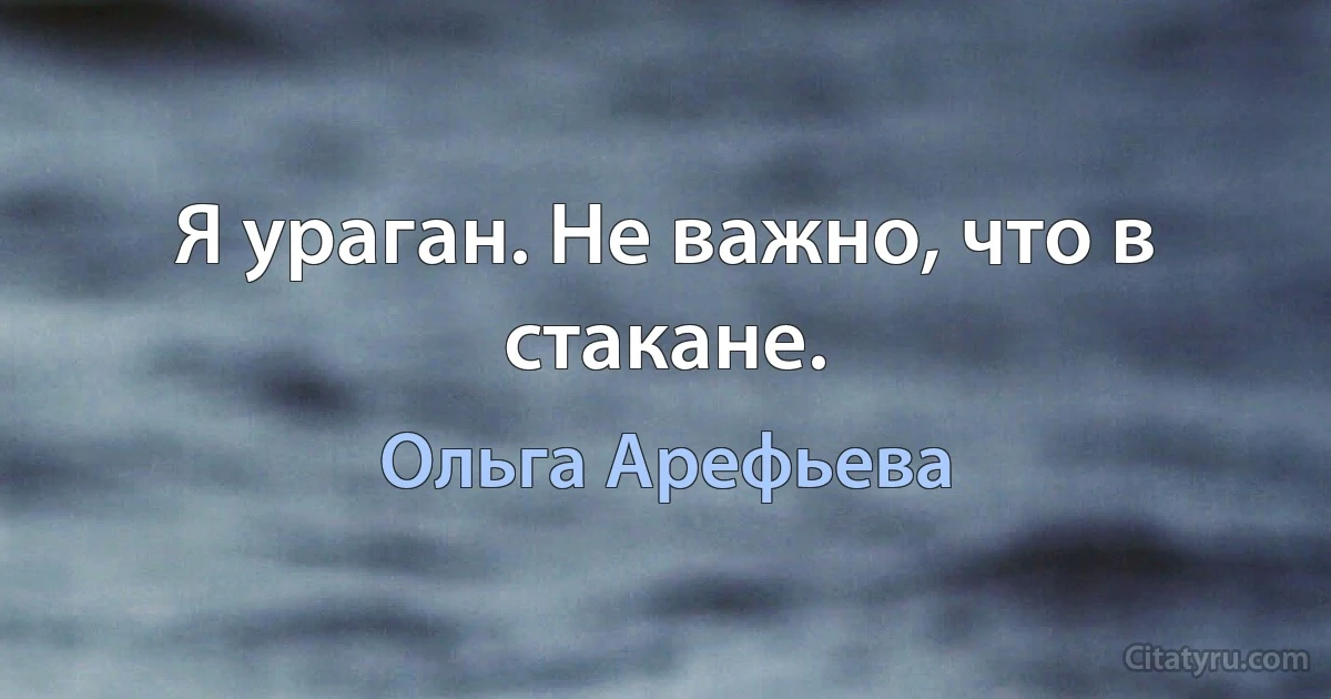 Я ураган. Не важно, что в стакане. (Ольга Арефьева)