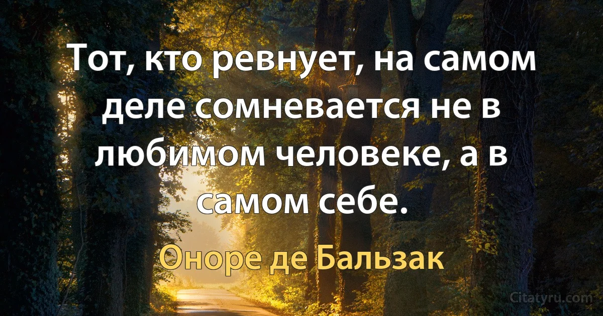 Тот, кто ревнует, на самом деле сомневается не в любимом человеке, а в самом себе. (Оноре де Бальзак)