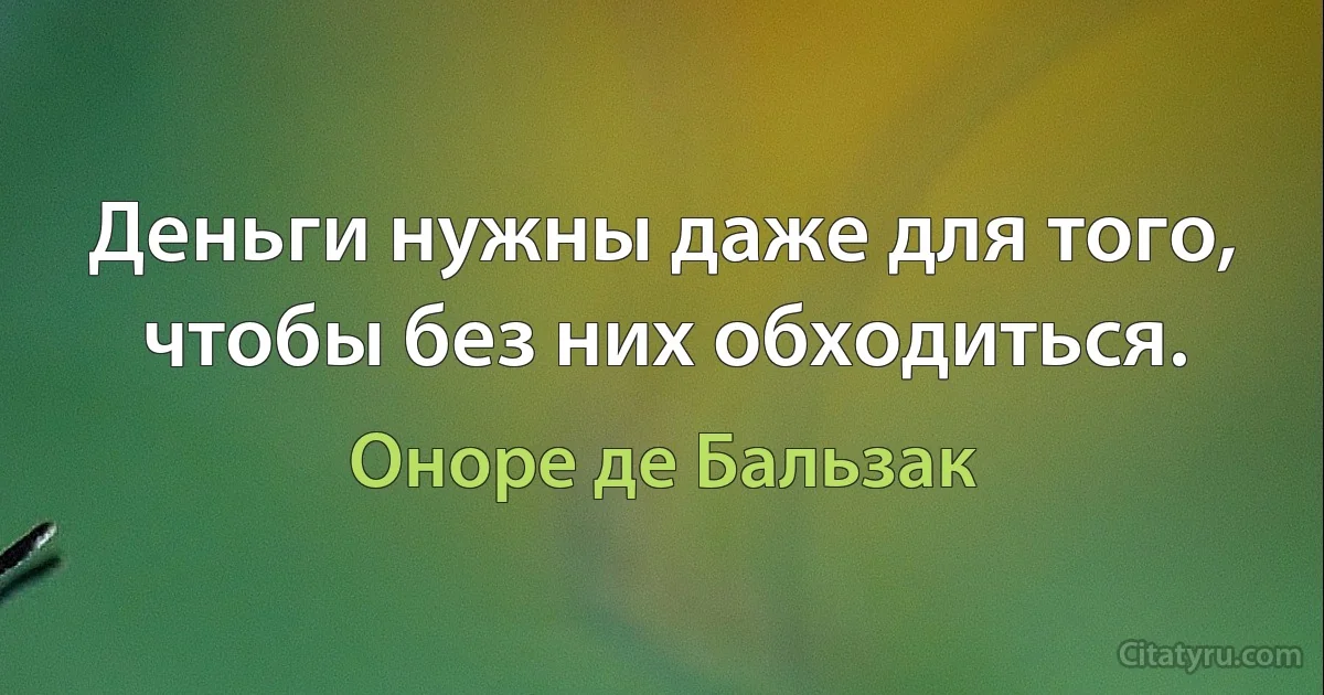 Деньги нужны даже для того, чтобы без них обходиться. (Оноре де Бальзак)