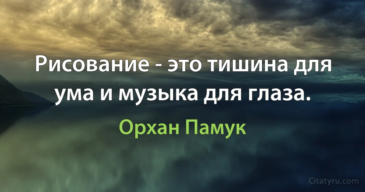 Рисование - это тишина для ума и музыка для глаза. (Орхан Памук)