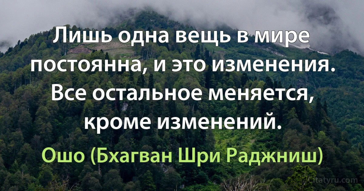 Лишь одна вещь в мире постоянна, и это изменения. Все остальное меняется, кроме изменений. (Ошо (Бхагван Шри Раджниш))