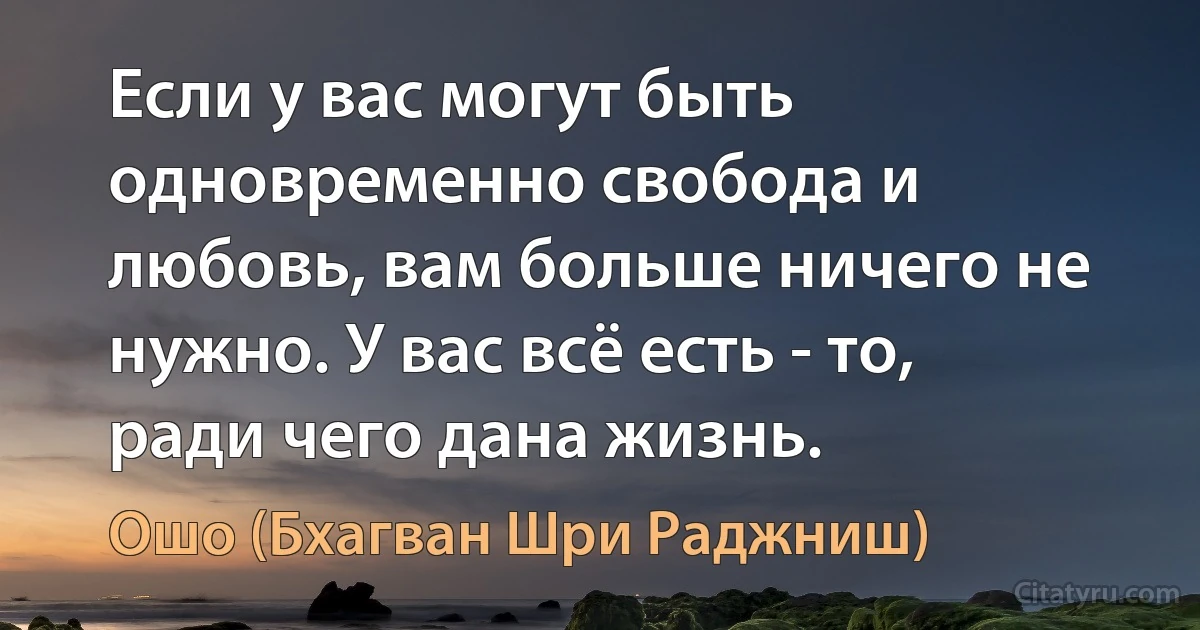 Если у вас могут быть одновременно свобода и любовь, вам больше ничего не нужно. У вас всё есть - то, ради чего дана жизнь. (Ошо (Бхагван Шри Раджниш))