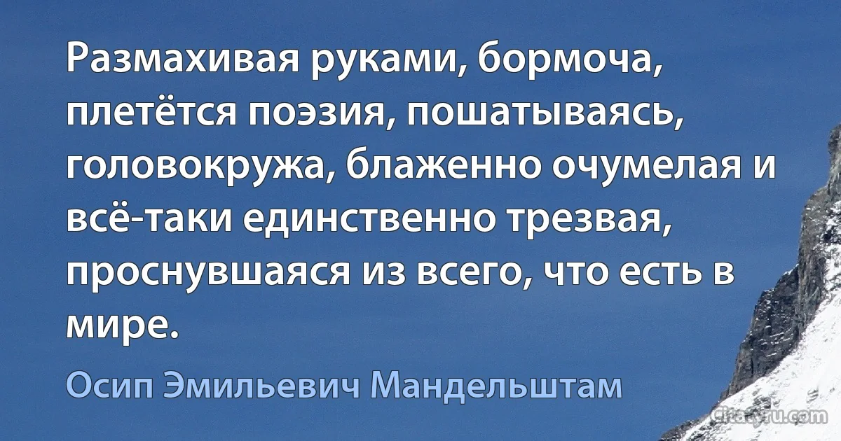 Размахивая руками, бормоча, плетётся поэзия, пошатываясь, головокружа, блаженно очумелая и всё-таки единственно трезвая, проснувшаяся из всего, что есть в мире. (Осип Эмильевич Мандельштам)