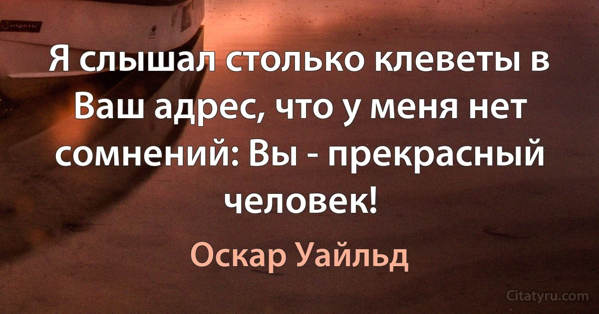 Я слышал столько клеветы в Ваш адрес, что у меня нет сомнений: Вы - прекрасный человек! (Оскар Уайльд)