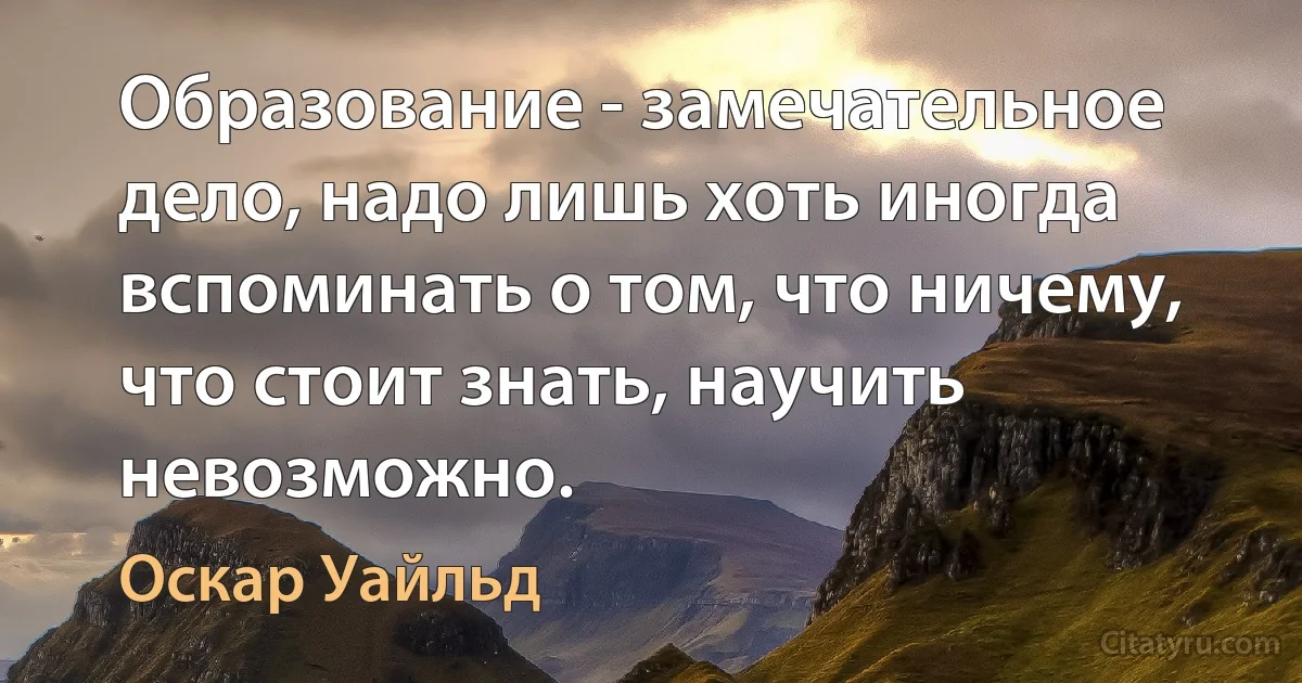 Образование - замечательное дело, надо лишь хоть иногда вспоминать о том, что ничему, что стоит знать, научить невозможно. (Оскар Уайльд)