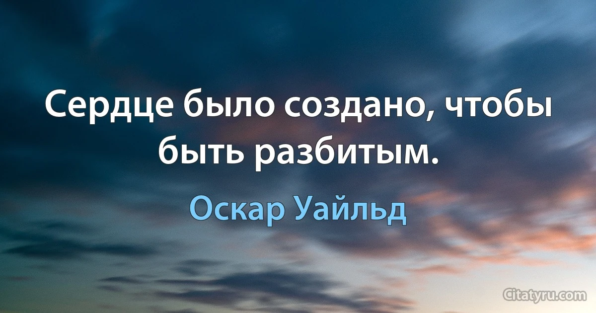 Сердце было создано, чтобы быть разбитым. (Оскар Уайльд)