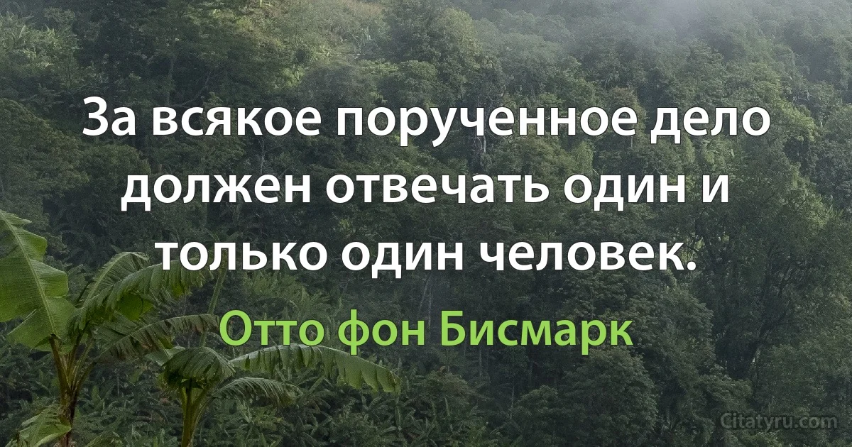 За всякое порученное дело должен отвечать один и только один человек. (Отто фон Бисмарк)