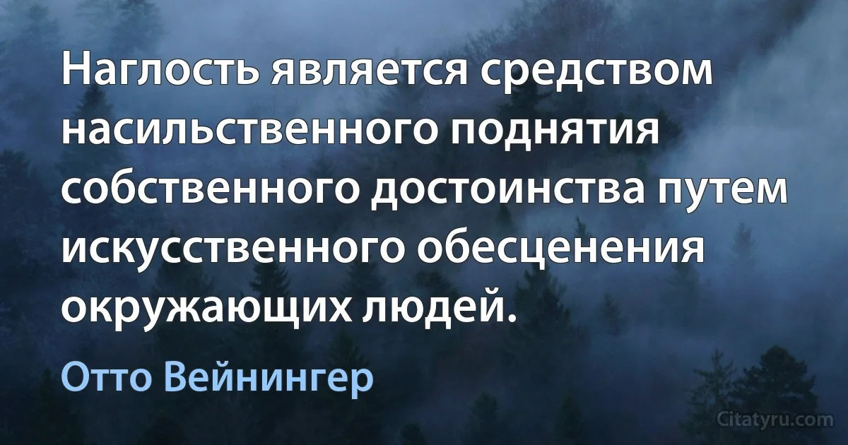 Наглость является средством насильственного поднятия собственного достоинства путем искусственного обесценения окружающих людей. (Отто Вейнингер)