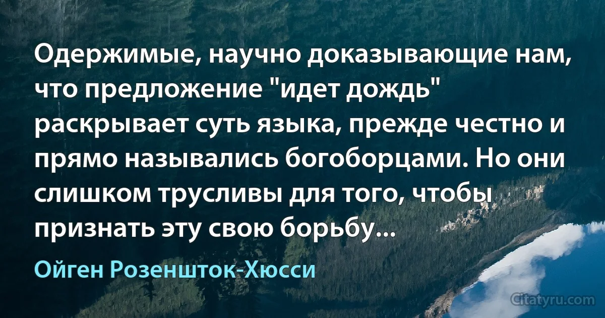 Одержимые, научно доказывающие нам, что предложение "идет дождь" раскрывает суть языка, прежде честно и прямо назывались богоборцами. Но они слишком трусливы для того, чтобы признать эту свою борьбу... (Ойген Розеншток-Хюсси)