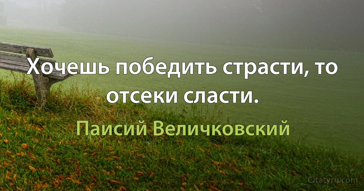 Хочешь победить страсти, то отсеки сласти. (Паисий Величковский)