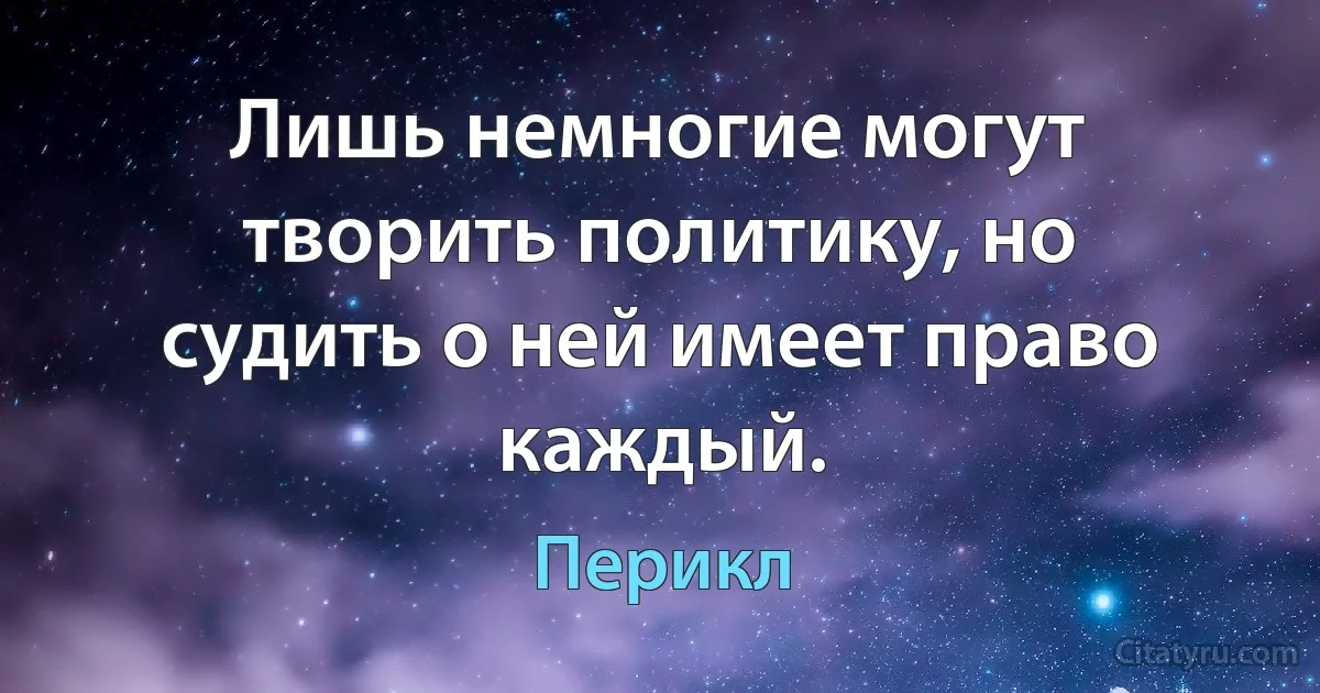 Лишь немногие могут творить политику, но судить о ней имеет право каждый. (Перикл)