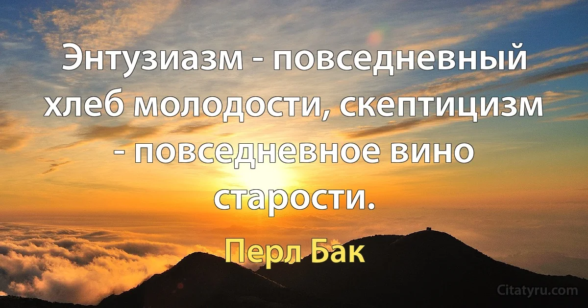 Энтузиазм - повседневный хлеб молодости, скептицизм - повседневное вино старости. (Перл Бак)