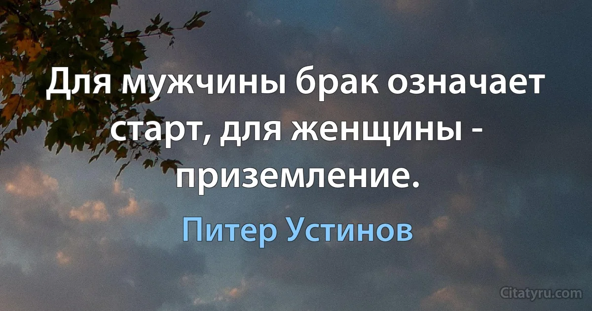 Для мужчины брак означает старт, для женщины - приземление. (Питер Устинов)