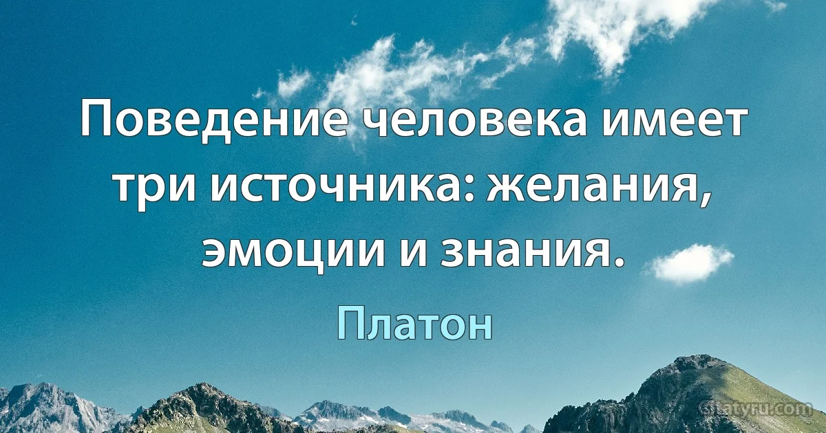 Поведение человека имеет три источника: желания, эмоции и знания. (Платон)