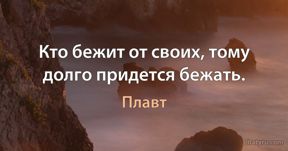 Кто бежит от своих, тому долго придется бежать. (Плавт)