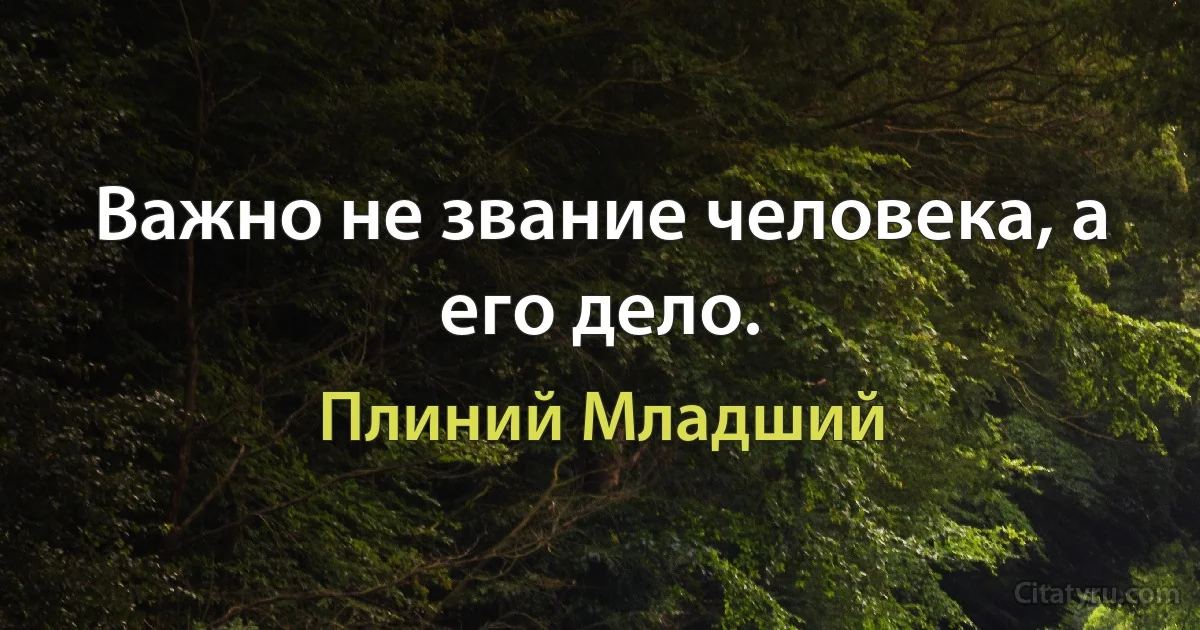 Важно не звание человека, а его дело. (Плиний Младший)