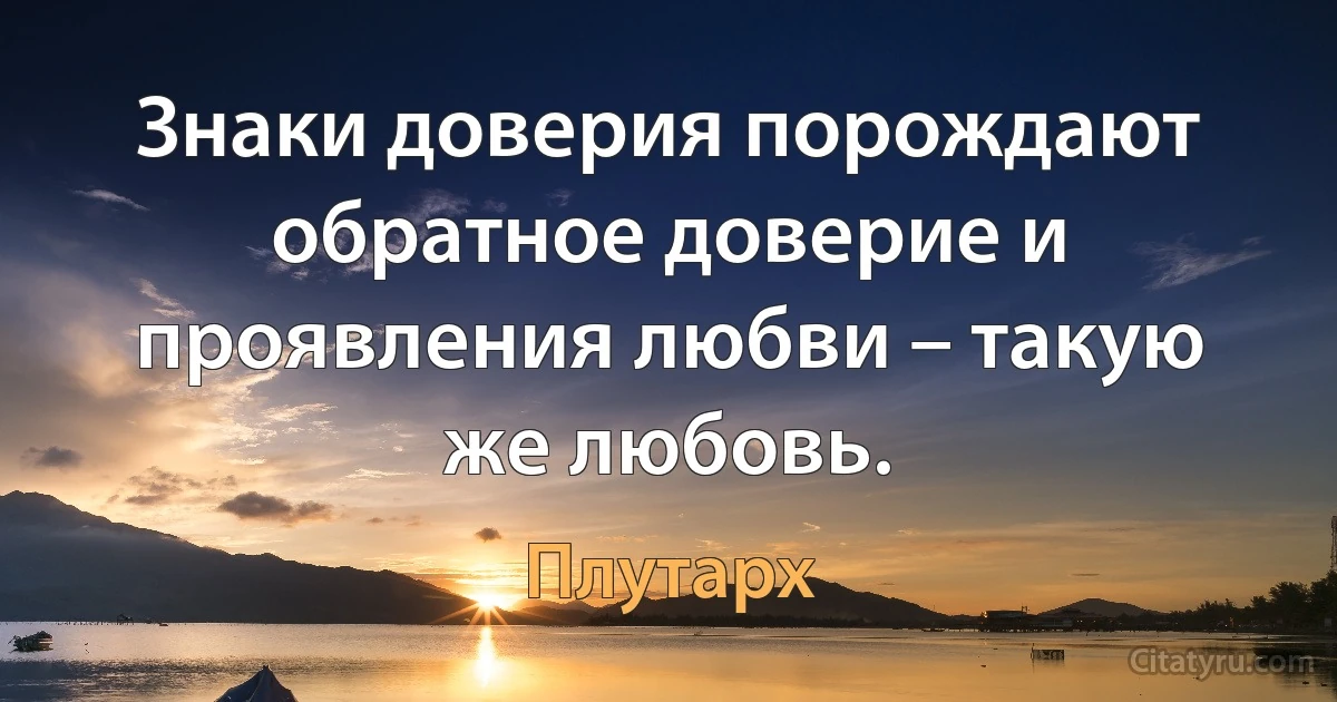 Знаки доверия порождают обратное доверие и проявления любви – такую же любовь. (Плутарх)