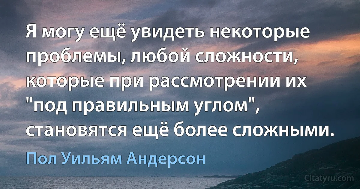 Я могу ещё увидеть некоторые проблемы, любой сложности, которые при рассмотрении их "под правильным углом", становятся ещё более сложными. (Пол Уильям Андерсон)