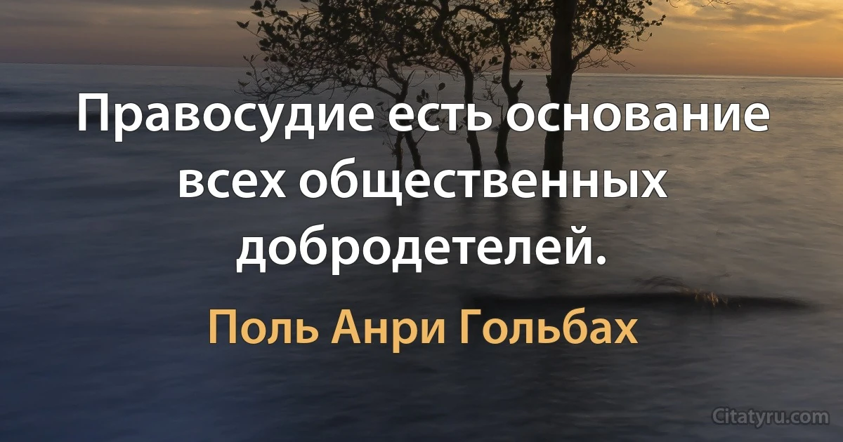 Правосудие есть основание всех общественных добродетелей. (Поль Анри Гольбах)