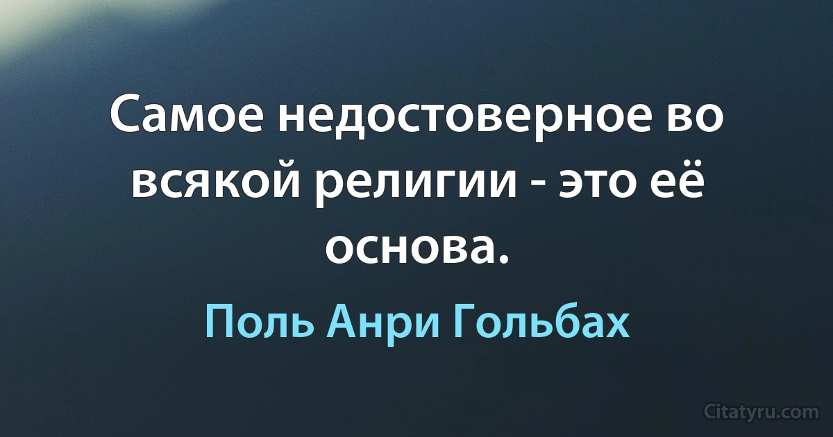 Самое недостоверное во всякой религии - это её основа. (Поль Анри Гольбах)