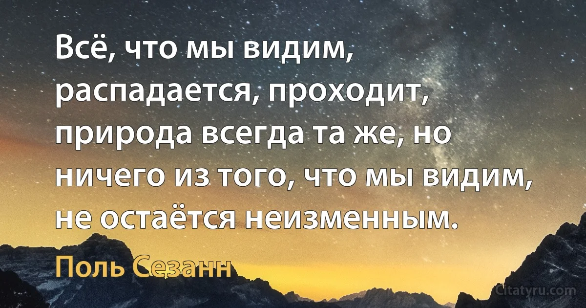 Всё, что мы видим, распадается, проходит, природа всегда та же, но ничего из того, что мы видим, не остаётся неизменным. (Поль Сезанн)