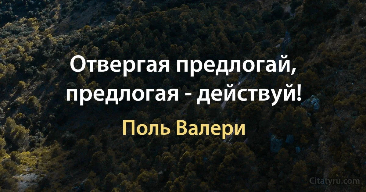 Отвергая предлогай, предлогая - действуй! (Поль Валери)