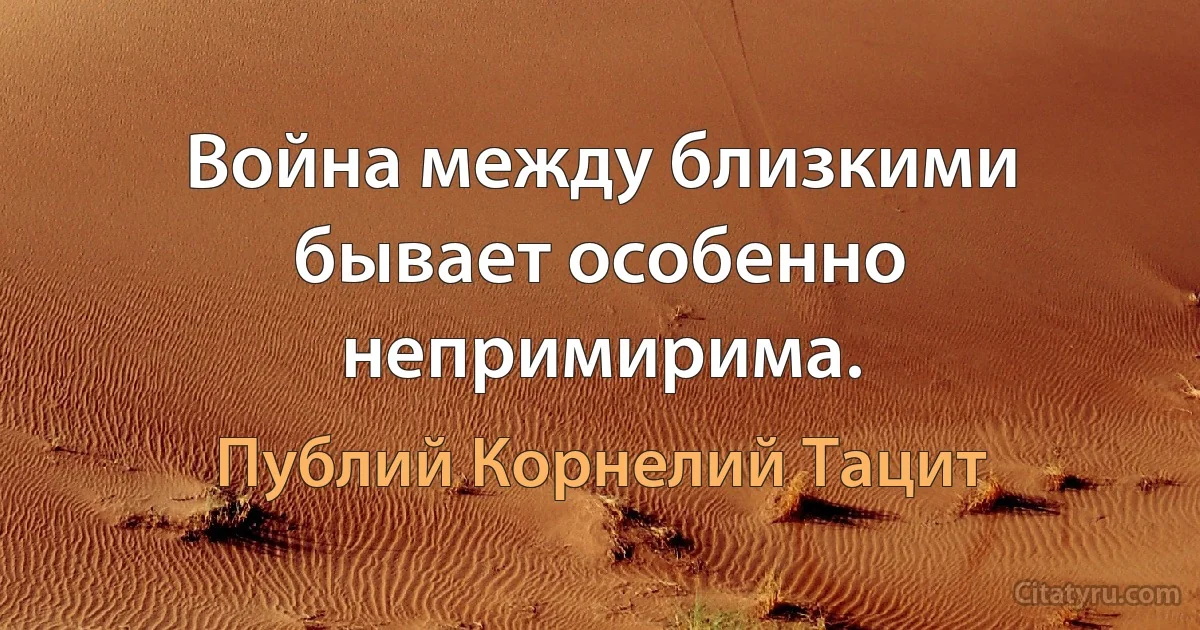 Война между близкими бывает особенно непримирима. (Публий Корнелий Тацит)