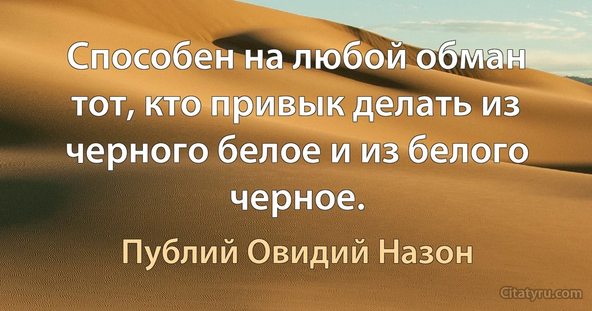 Способен на любой обман тот, кто привык делать из черного белое и из белого черное. (Публий Овидий Назон)