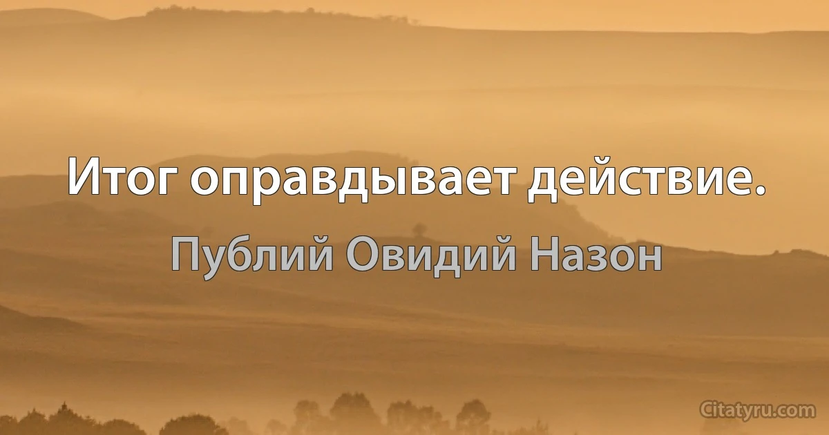 Итог оправдывает действие. (Публий Овидий Назон)