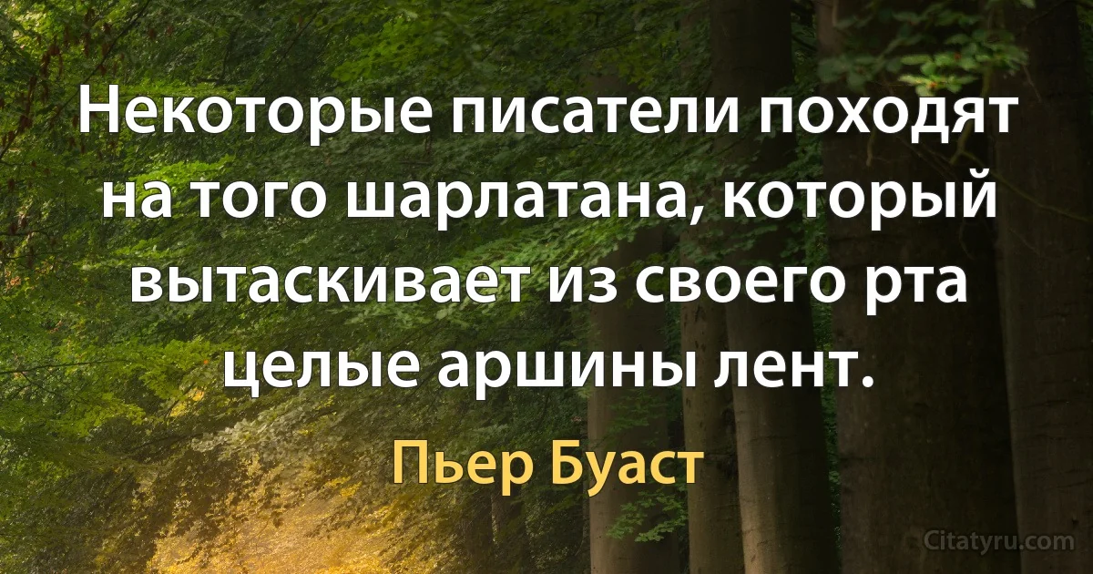 Некоторые писатели походят на того шарлатана, который вытаскивает из своего рта целые аршины лент. (Пьер Буаст)