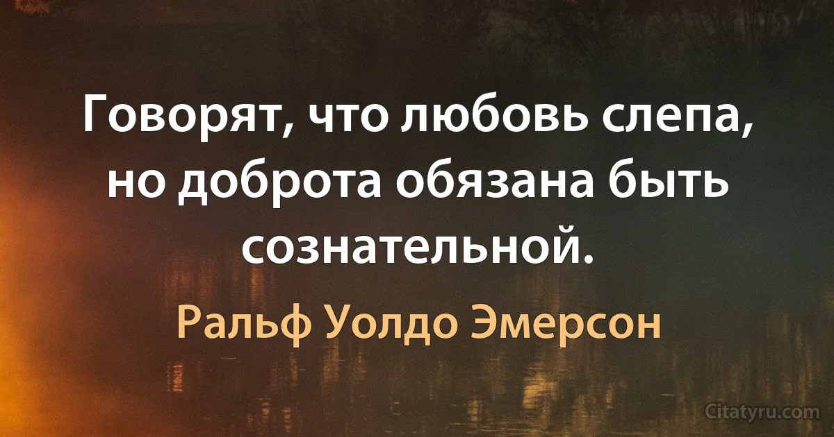 Говорят, что любовь слепа, но доброта обязана быть сознательной. (Ральф Уолдо Эмерсон)