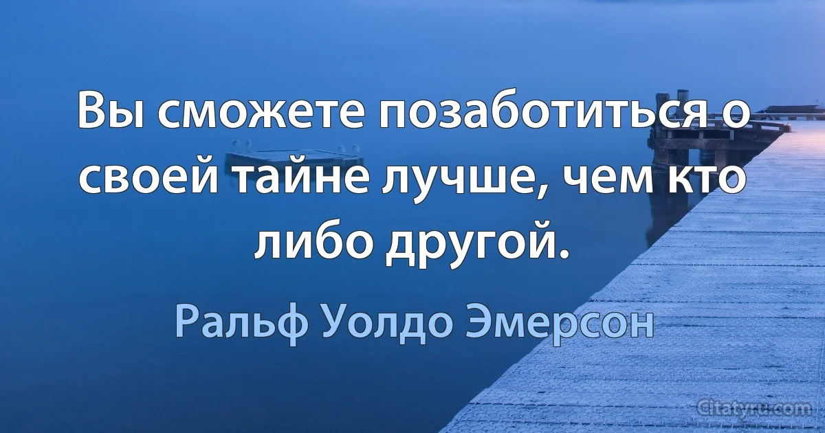 Вы сможете позаботиться о своей тайне лучше, чем кто либо другой. (Ральф Уолдо Эмерсон)