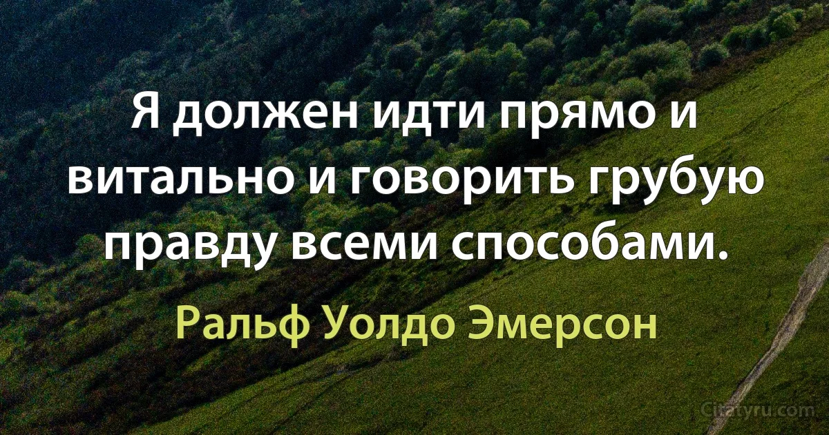 Я должен идти прямо и витально и говорить грубую правду всеми способами. (Ральф Уолдо Эмерсон)