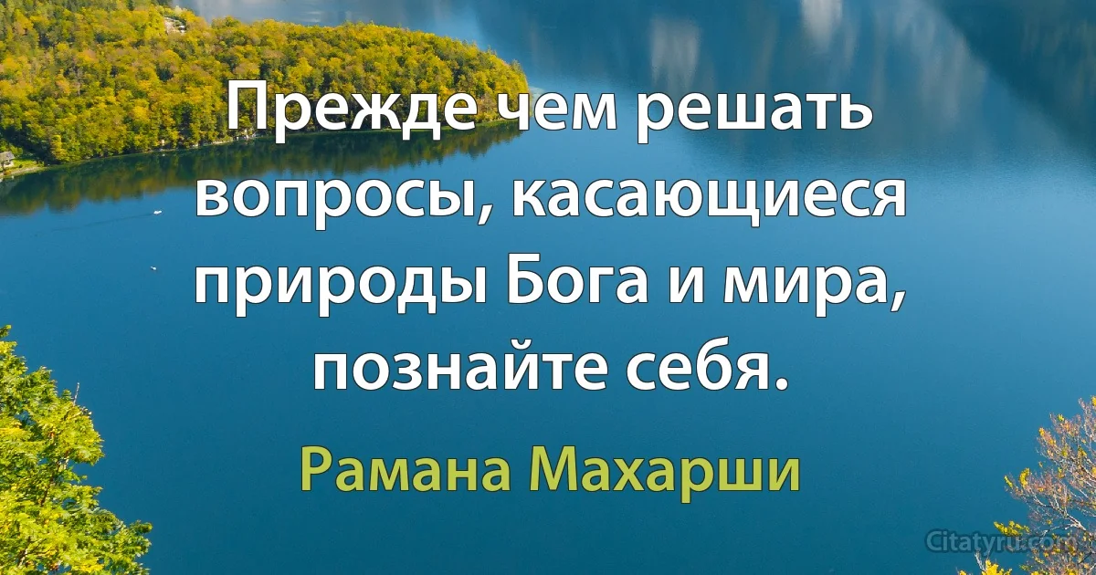 Прежде чем решать вопросы, касающиеся природы Бога и мира, познайте себя. (Рамана Махарши)