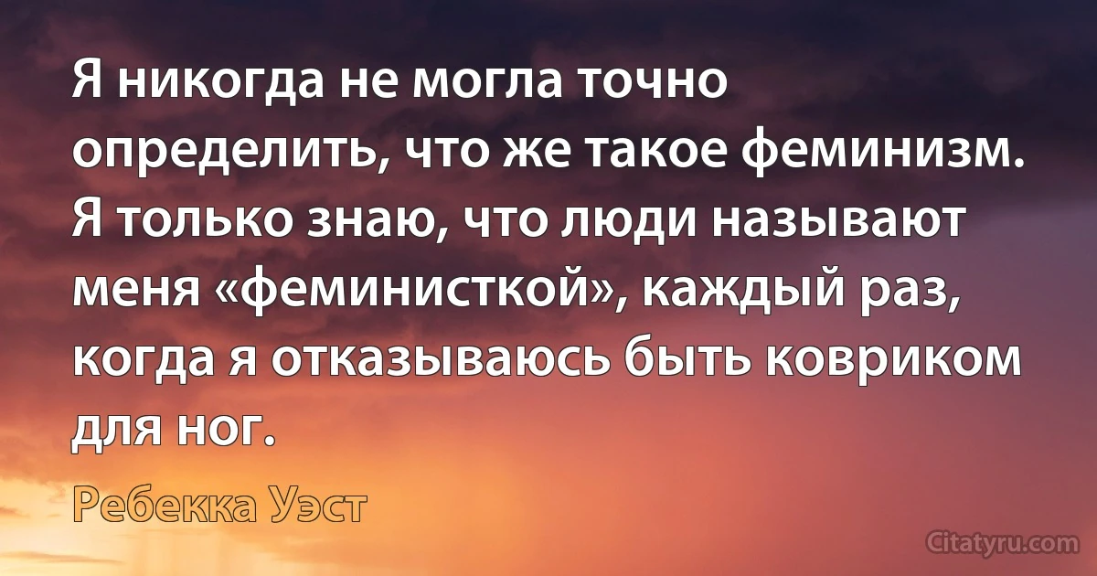 Я никогда не могла точно определить, что же такое феминизм. Я только знаю, что люди называют меня «феминисткой», каждый раз, когда я отказываюсь быть ковриком для ног. (Ребекка Уэст)