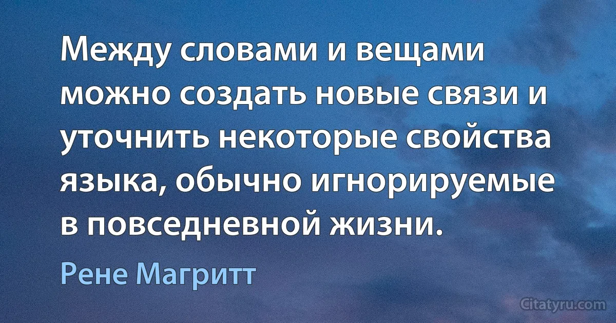 Между словами и вещами можно создать новые связи и уточнить некоторые свойства языка, обычно игнорируемые в повседневной жизни. (Рене Магритт)