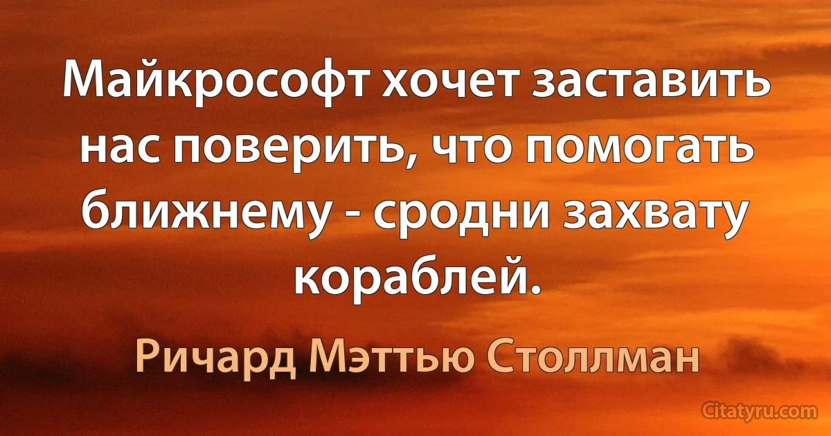 Майкрософт хочет заставить нас поверить, что помогать ближнему - сродни захвату кораблей. (Ричард Мэттью Столлман)