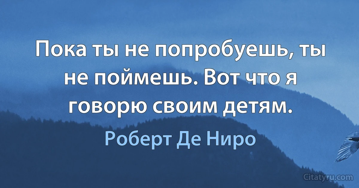 Пока ты не попробуешь, ты не поймешь. Вот что я говорю своим детям. (Роберт Де Ниро)