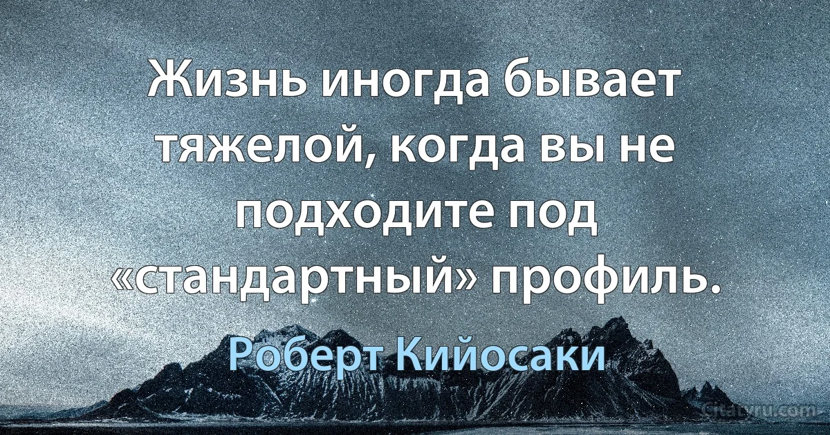 Жизнь иногда бывает тяжелой, когда вы не подходите под «стандартный» профиль. (Роберт Кийосаки)