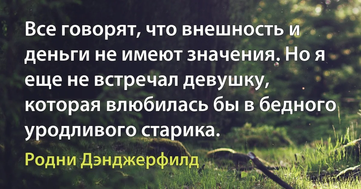 Все говорят, что внешность и деньги не имеют значения. Но я еще не встречал девушку, которая влюбилась бы в бедного уродливого старика. (Родни Дэнджерфилд)