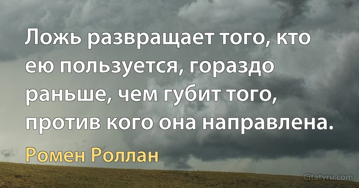 Ложь развращает того, кто ею пользуется, гораздо раньше, чем губит того, против кого она направлена. (Ромен Роллан)