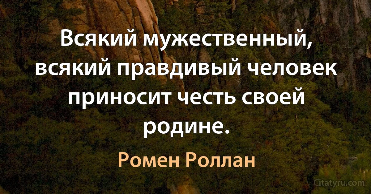 Всякий мужественный, всякий правдивый человек приносит честь своей родине. (Ромен Роллан)